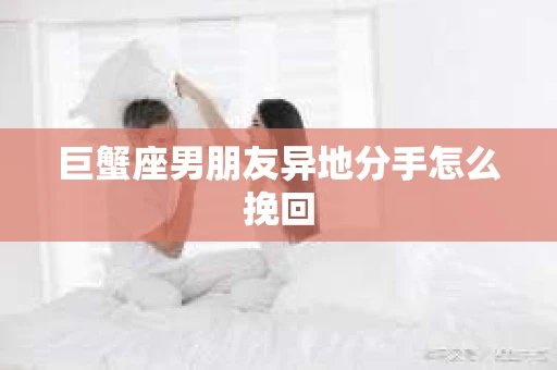 巨蟹座男朋友异地分手怎么挽回