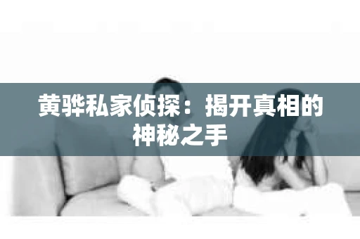 黄骅私家侦探:揭开真相的神秘之手 黄骅私家侦探:揭开真相的神秘之手