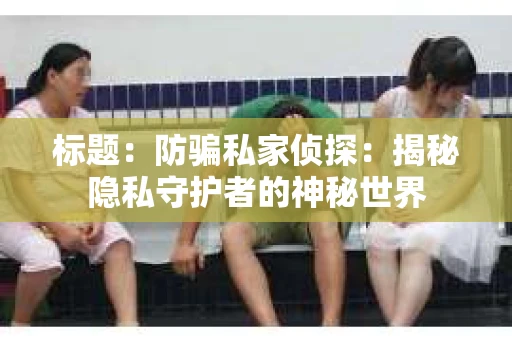 标题：防骗私家侦探：揭秘隐私守护者的神秘世界