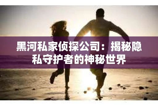 黑河私家侦探公司：揭秘隐私守护者的神秘世界