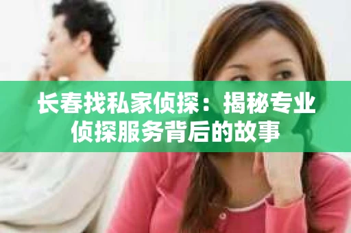 长春找私家侦探：揭秘专业侦探服务背后的故事