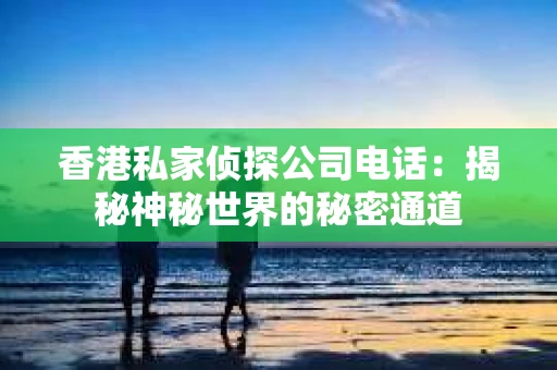 香港私家侦探公司电话：揭秘神秘世界的秘密通道