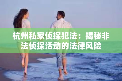 杭州私家侦探犯法：揭秘非法侦探活动的法律风险