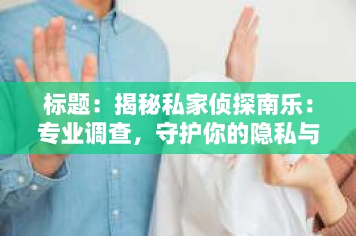 标题：揭秘私家侦探南乐：专业调查，守护你的隐私与权益