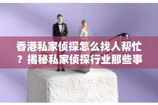 香港私家侦探怎么找人帮忙？揭秘私家侦探行业那些事儿