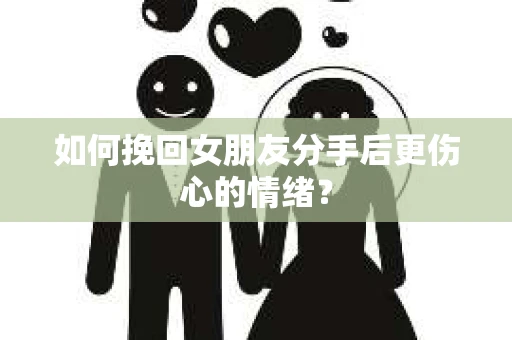 如何挽回女朋友分手后更伤心的情绪? 如何挽回女朋友分手后更伤心的情绪?