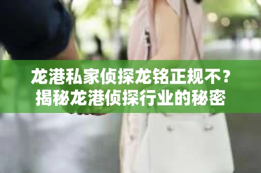 龙港私家侦探龙铭正规不？揭秘龙港侦探行业的秘密