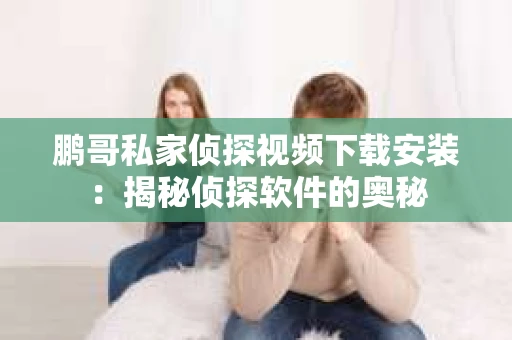鹏哥私家侦探视频下载安装：揭秘侦探软件的奥秘