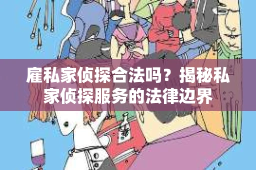 雇私家侦探合法吗？揭秘私家侦探服务的法律边界