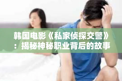 韩国电影《私家侦探交警》：揭秘神秘职业背后的故事