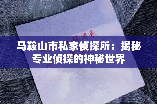 马鞍山市私家侦探所:揭秘专业侦探的神秘世界 马鞍山市私家侦探所:揭秘专业侦探的神秘世界