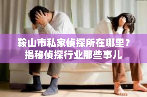 鞍山市私家侦探所在哪里?揭秘侦探行业那些事儿 鞍山市私家侦探所在哪里?揭秘侦探行业那些事儿