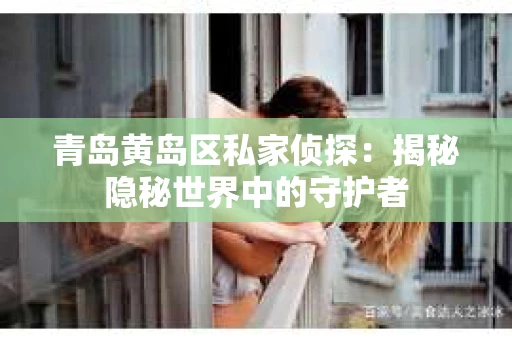 青岛黄岛区私家侦探：揭秘隐秘世界中的守护者