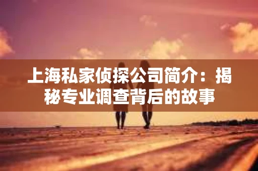 上海私家侦探公司简介：揭秘专业调查背后的故事