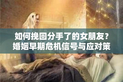 如何挽回分手了的女朋友？婚姻早期危机信号与应对策略