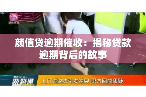 颜值贷逾期催收：揭秘贷款逾期背后的故事