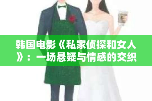 韩国电影《私家侦探和女人》：一场悬疑与情感的交织之旅