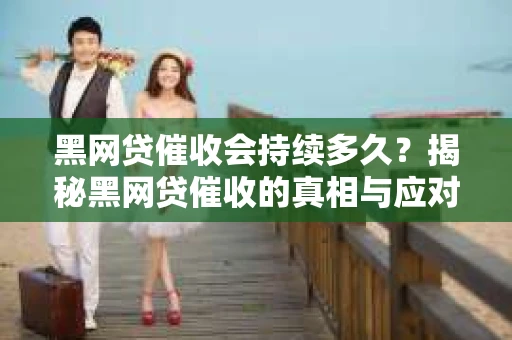 黑网贷催收会持续多久？揭秘黑网贷催收的真相与应对策略