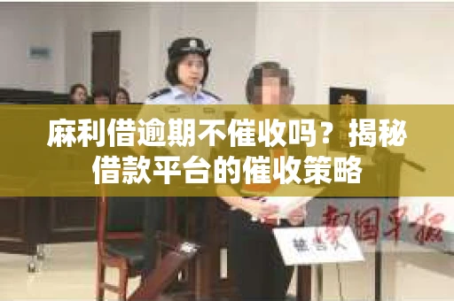 麻利借逾期不催收吗？揭秘借款平台的催收策略
