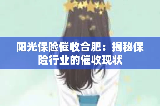 阳光保险催收合肥:揭秘保险行业的催收现状 阳光保险催收合肥:揭秘保险行业的催收现状