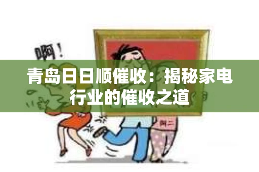 青岛日日顺催收：揭秘家电行业的催收之道