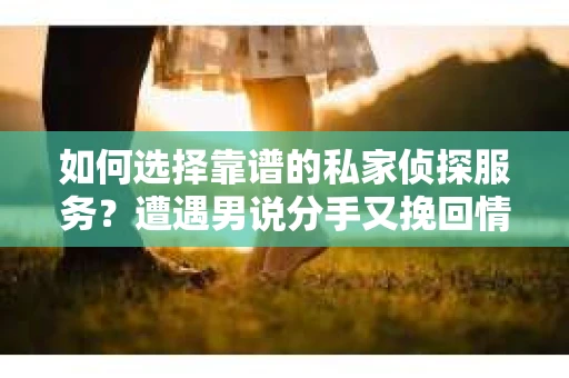 如何选择靠谱的私家侦探服务?遭遇男说分手又挽回情况怎么办? 如何选择靠谱的私家侦探服务?遭遇男说分手又挽回情况怎么办?