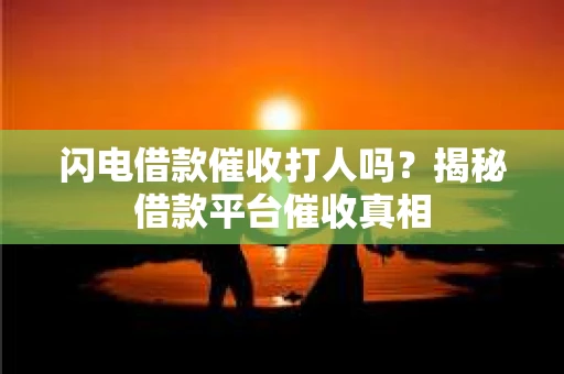 闪电借款催收打人吗？揭秘借款平台催收真相