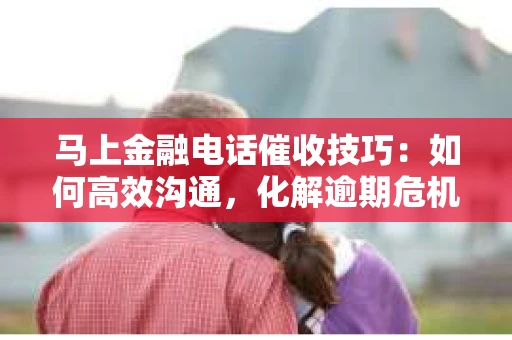 马上金融电话催收技巧：如何高效沟通，化解逾期危机