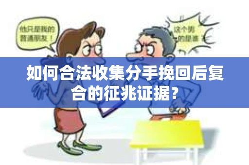 如何合法收集分手挽回后复合的征兆证据？