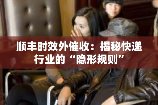 顺丰时效外催收：揭秘快递行业的“隐形规则”