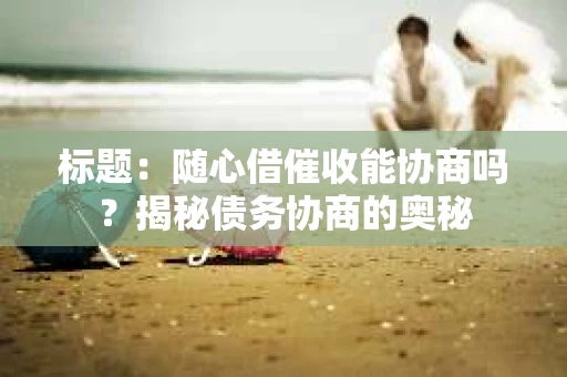 标题：随心借催收能协商吗？揭秘债务协商的奥秘
