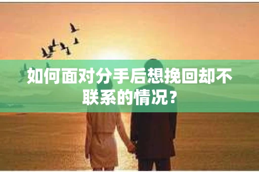 如何面对分手后想挽回却不联系的情况？