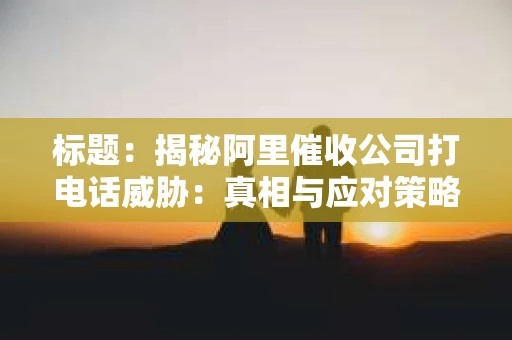 标题：揭秘阿里催收公司打电话威胁：真相与应对策略