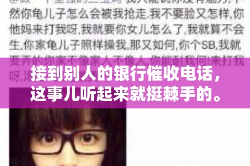 接到别人的银行催收电话，这事儿听起来就挺棘手的。我最近就遇到了这样的事情，所以想和大家聊聊这个话题。首先，你得明白，银行催收电话并不是什么新鲜事儿，但面对这样的电话，我们该如何应对呢？下面，我就从自己的经历出发，和大家分享一下我的看法。
