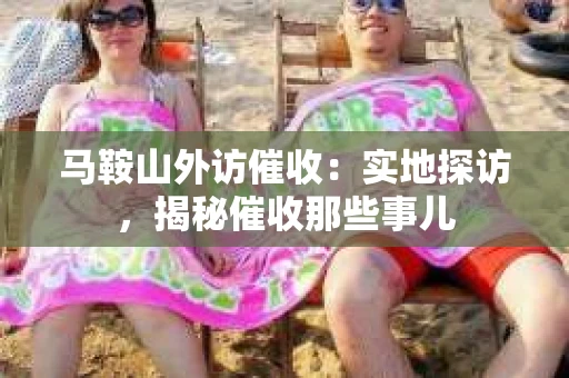 马鞍山外访催收：实地探访，揭秘催收那些事儿
