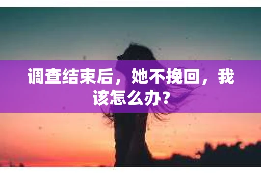 调查结束后，她不挽回，我该怎么办？