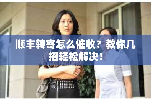 顺丰转寄怎么催收？教你几招轻松解决！