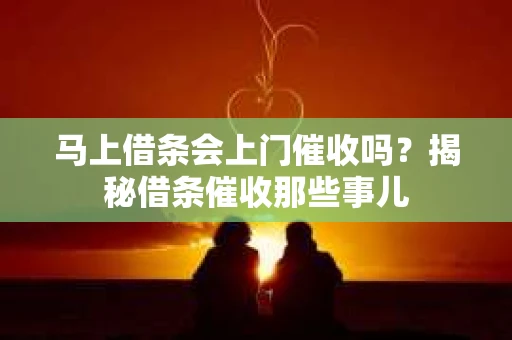 马上借条会上门催收吗？揭秘借条催收那些事儿