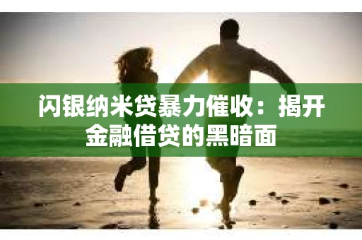 闪银纳米贷暴力催收:揭开金融借贷的黑暗面 闪银纳米贷暴力催收:揭开金融借贷的黑暗面