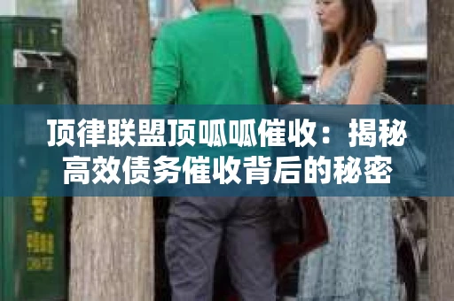 顶律联盟顶呱呱催收：揭秘高效债务催收背后的秘密