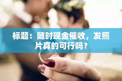 标题：随时现金催收，发照片真的可行吗？