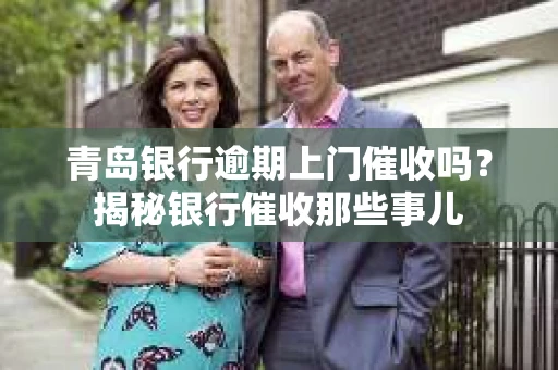 青岛银行逾期上门催收吗？揭秘银行催收那些事儿
