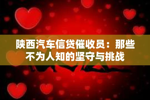 陕西汽车信贷催收员：那些不为人知的坚守与挑战