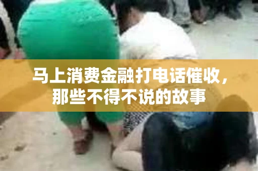 马上消费金融打电话催收，那些不得不说的故事