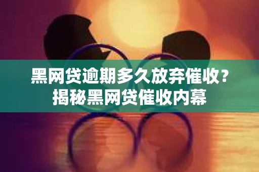 黑网贷逾期多久放弃催收？揭秘黑网贷催收内幕