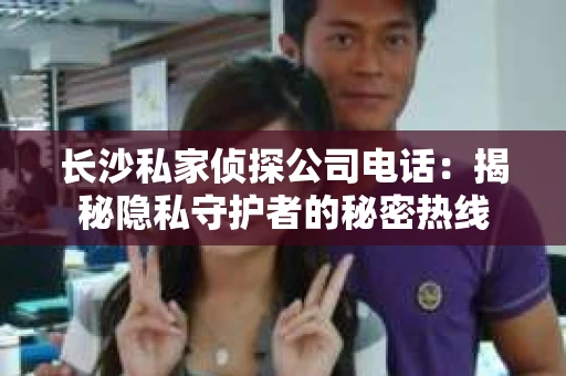长沙私家侦探公司电话:揭秘隐私守护者的秘密热线 长沙私家侦探公司电话:揭秘隐私守护者的秘密热线