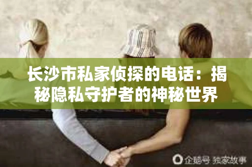 长沙市私家侦探的电话:揭秘隐私守护者的神秘世界 长沙市私家侦探的电话:揭秘隐私守护者的神秘世界
