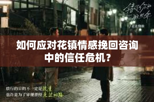 如何应对花镇情感挽回咨询中的信任危机? 如何应对花镇情感挽回咨询中的信任危机?