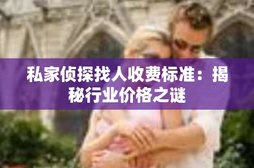 私家侦探找人收费标准：揭秘行业价格之谜