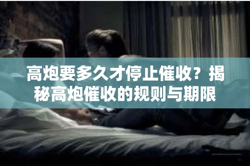 高炮要多久才停止催收？揭秘高炮催收的规则与期限